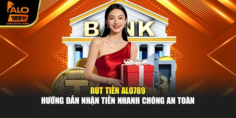 Rút Tiền Alo789 – Hướng Dẫn Nhận Tiền Nhanh Chóng An Toàn