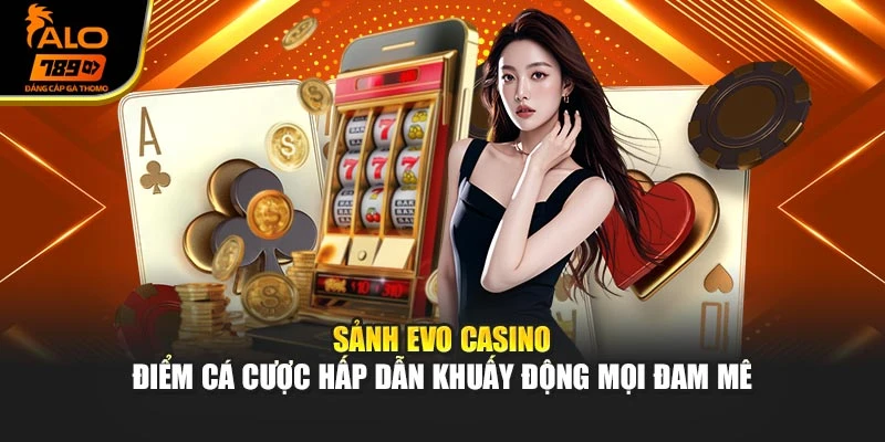 Sảnh EVO Casino – Điểm Cá Cược Hấp Dẫn Khuấy Động Mọi Đam Mê
